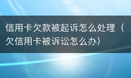 信用卡欠款被起诉怎么处理（欠信用卡被诉讼怎么办）