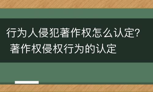 行为人侵犯著作权怎么认定？ 著作权侵权行为的认定
