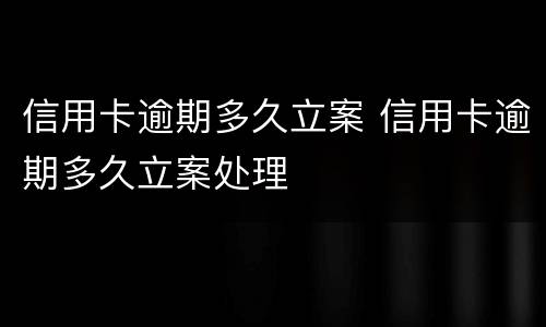 信用卡逾期多久立案 信用卡逾期多久立案处理