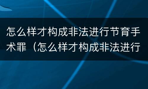 怎么样才构成非法进行节育手术罪（怎么样才构成非法进行节育手术罪呢）