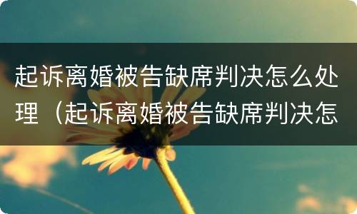 起诉离婚被告缺席判决怎么处理（起诉离婚被告缺席判决怎么处理的）