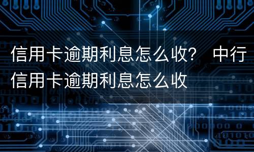 信用卡逾期利息怎么收？ 中行信用卡逾期利息怎么收