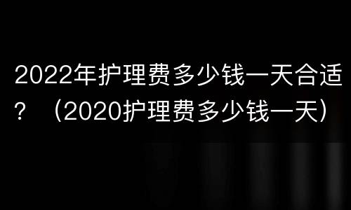 2022年护理费多少钱一天合适？（2020护理费多少钱一天）