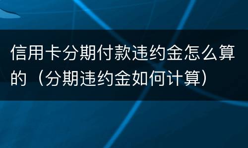 信用卡分期付款违约金怎么算的（分期违约金如何计算）