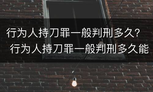 行为人持刀罪一般判刑多久？ 行为人持刀罪一般判刑多久能减刑