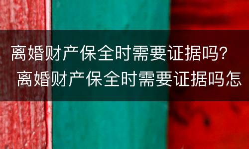 离婚财产保全时需要证据吗？ 离婚财产保全时需要证据吗怎么写