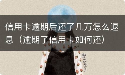 信用卡逾期后还了几万怎么退息（逾期了信用卡如何还）