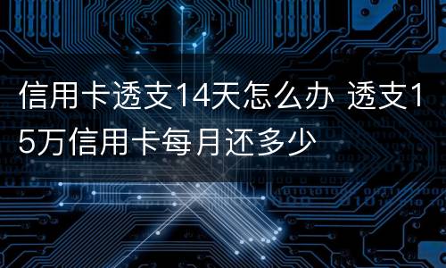 信用卡透支14天怎么办 透支15万信用卡每月还多少