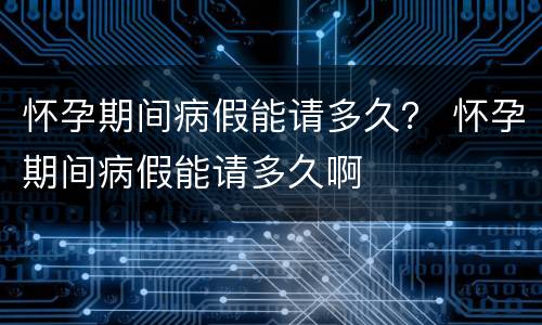 怀孕期间病假能请多久？ 怀孕期间病假能请多久啊