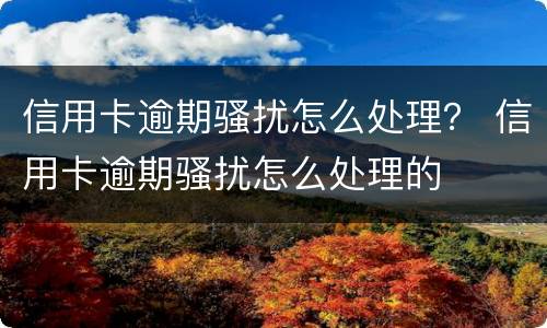 信用卡逾期骚扰怎么处理？ 信用卡逾期骚扰怎么处理的