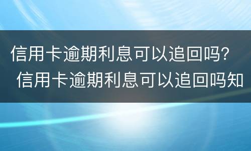 信用卡逾期利息可以追回吗？ 信用卡逾期利息可以追回吗知乎