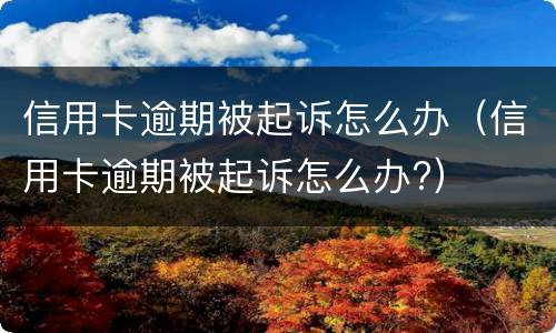 信用卡逾期被起诉怎么办（信用卡逾期被起诉怎么办?）