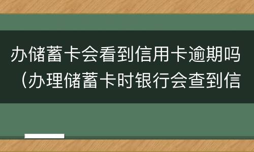办储蓄卡会看到信用卡逾期吗（办理储蓄卡时银行会查到信用卡逾期吗）