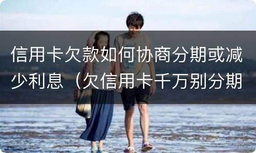 信用卡欠款如何协商分期或减少利息（欠信用卡千万别分期,后果真的难以承受）