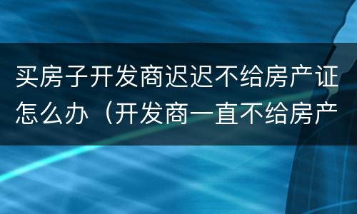 买房子开发商迟迟不给房产证怎么办（开发商一直不给房产证）