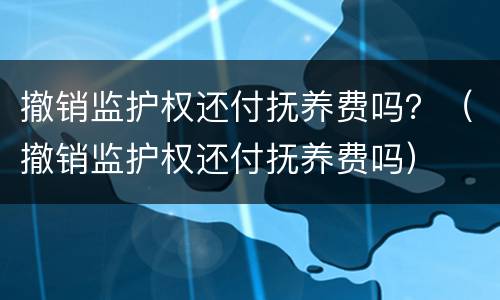撤销监护权还付抚养费吗？（撤销监护权还付抚养费吗）