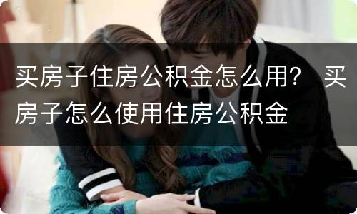 买房子住房公积金怎么用？ 买房子怎么使用住房公积金