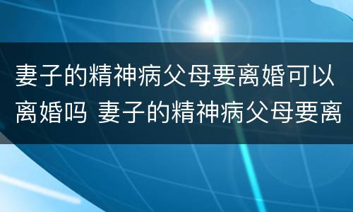 妻子的精神病父母要离婚可以离婚吗 妻子的精神病父母要离婚可以离婚吗
