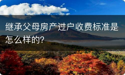 继承父母房产过户收费标准是怎么样的？