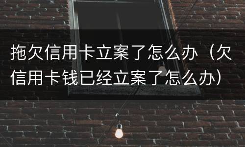 拖欠信用卡立案了怎么办（欠信用卡钱已经立案了怎么办）