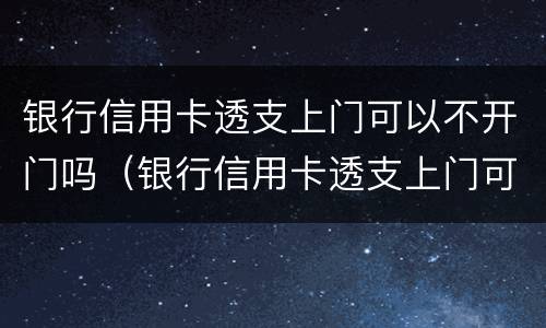 银行信用卡透支上门可以不开门吗（银行信用卡透支上门可以不开门吗）