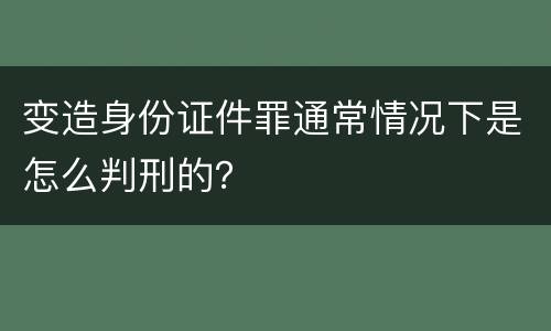 变造身份证件罪通常情况下是怎么判刑的？