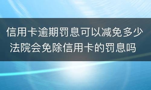 信用卡逾期罚息可以减免多少 法院会免除信用卡的罚息吗