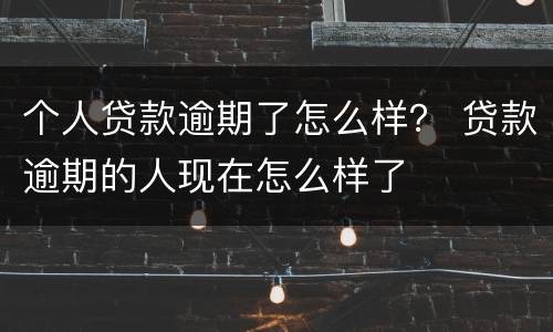 个人贷款逾期了怎么样？ 贷款逾期的人现在怎么样了