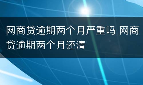 网商贷逾期两个月严重吗 网商贷逾期两个月还清