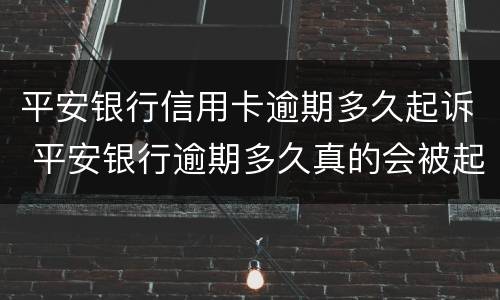 平安银行信用卡逾期多久起诉 平安银行逾期多久真的会被起诉吗?