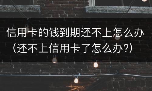 信用卡的钱到期还不上怎么办（还不上信用卡了怎么办?）