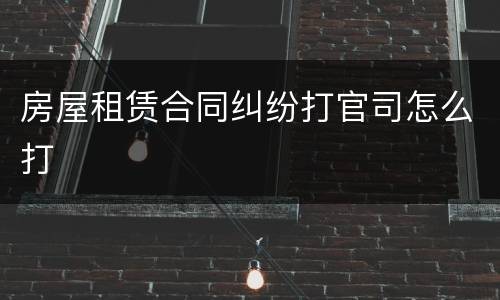 房屋租赁合同纠纷打官司怎么打
