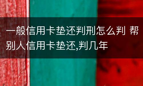 一般信用卡垫还判刑怎么判 帮别人信用卡垫还,判几年