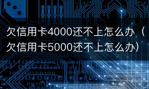 欠信用卡4000还不上怎么办（欠信用卡5000还不上怎么办）