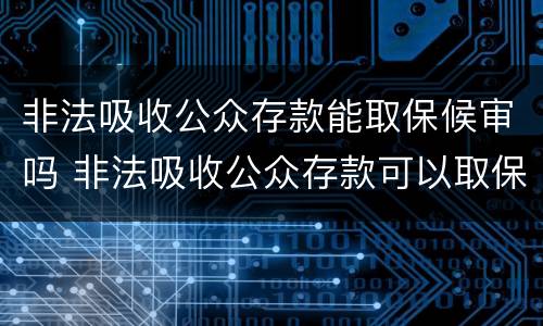 非法吸收公众存款能取保候审吗 非法吸收公众存款可以取保候审吗