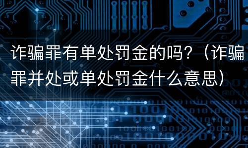 诈骗罪有单处罚金的吗?（诈骗罪并处或单处罚金什么意思）