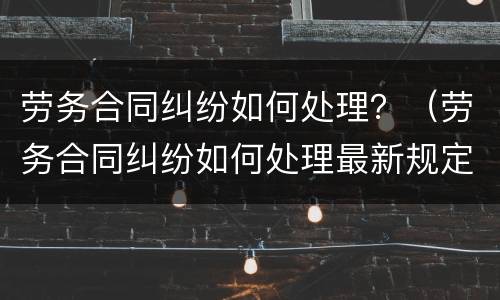 劳务合同纠纷如何处理？（劳务合同纠纷如何处理最新规定）