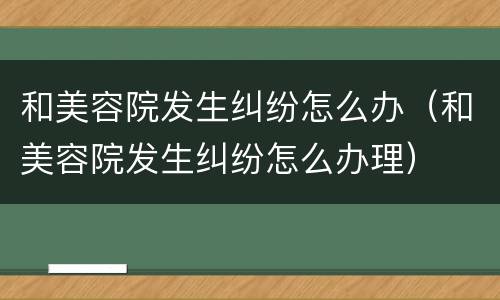 和美容院发生纠纷怎么办（和美容院发生纠纷怎么办理）