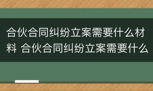 合伙合同纠纷立案需要什么材料 合伙合同纠纷立案需要什么材料才能立案