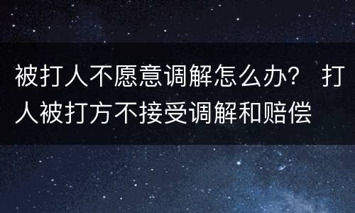 被打人不愿意调解怎么办？ 打人被打方不接受调解和赔偿