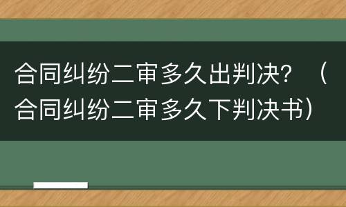 合同纠纷二审多久出判决？（合同纠纷二审多久下判决书）