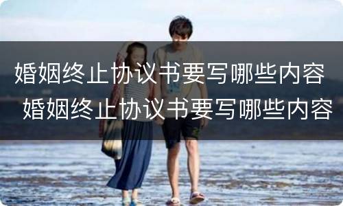 婚姻终止协议书要写哪些内容 婚姻终止协议书要写哪些内容呢