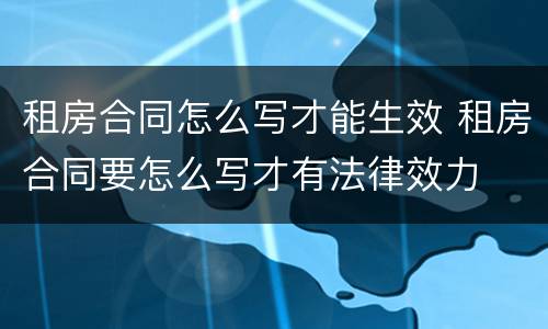 租房合同怎么写才能生效 租房合同要怎么写才有法律效力