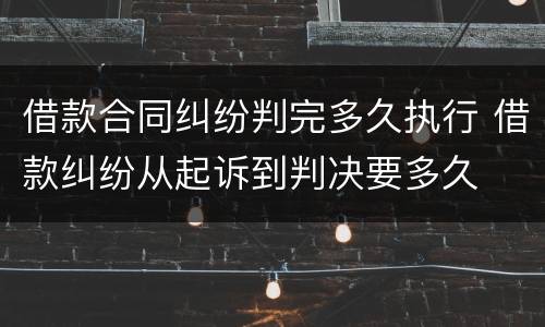 借款合同纠纷判完多久执行 借款纠纷从起诉到判决要多久