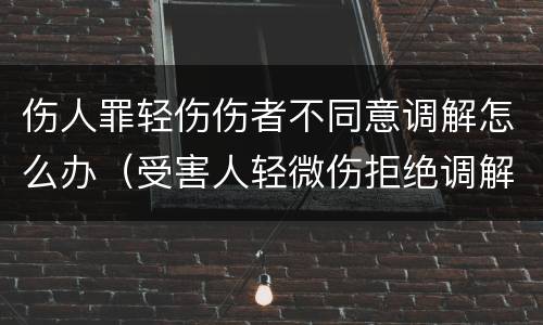 伤人罪轻伤伤者不同意调解怎么办（受害人轻微伤拒绝调解）