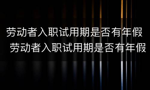 劳动者入职试用期是否有年假 劳动者入职试用期是否有年假期