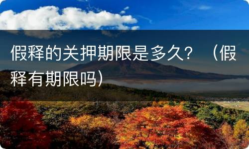 假释的关押期限是多久？（假释有期限吗）