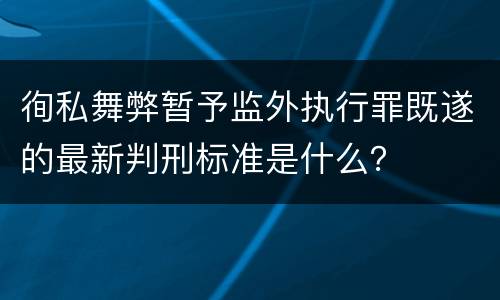 徇私舞弊暂予监外执行罪既遂的最新判刑标准是什么？
