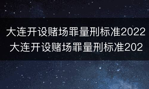 大连开设赌场罪量刑标准2022 大连开设赌场罪量刑标准2022年级