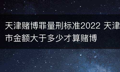天津赌博罪量刑标准2022 天津市金额大于多少才算赌博